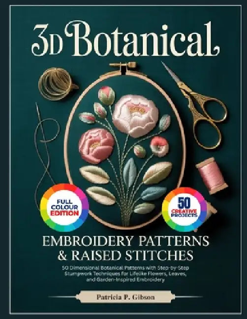 3D Botanical Embroidery Patterns & Raised Stitches: 50 Dimensional Botanical Patterns with Step-by-Step Stumpwork Techniques for Lifelike Flowers, Lea by Patricia P. Gibson