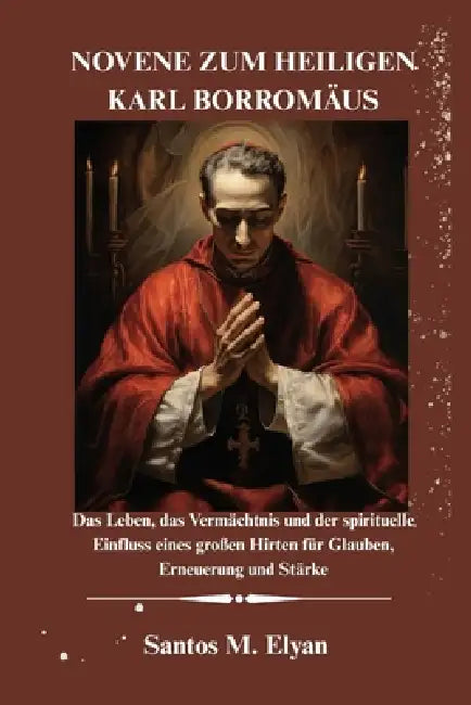 Novene Zum Heiligen Karl Borromäus: Das Leben, das Vermächtnis und der spirituelle Einfluss eines großen Hirten für Glauben, Erneuerung und Stärke by Santos M. Elyan