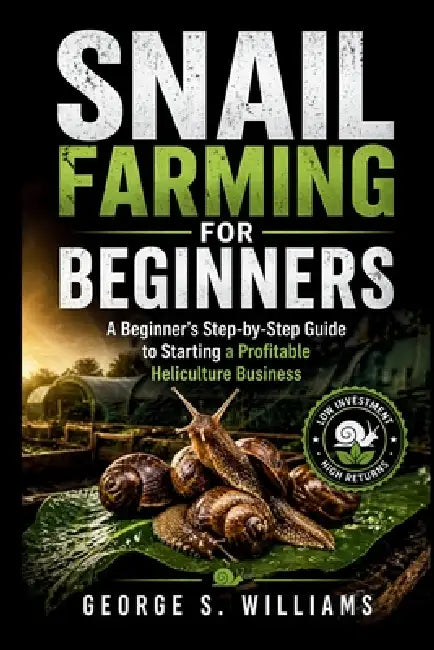 Snail Farming for Beginners: A Beginner's Step-by-Step Guide to Starting a Profitable Heliculture Business by George S. Williams