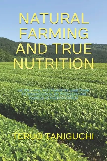 Natural Farming and True Nutrition: Let the Living Soil Unleash Its Great Power An Introduction to the Philosophy and Practices of Mokichi Okada by Teruo Taniguchi