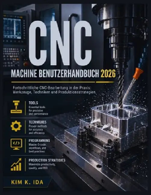 CNC Machine Benutzerhandbuch 2026: Fortschrittliche CNC-Bearbeitung in der Praxis: Werkzeuge, Techniken und Produktionsstrategien by Kim K. Ida