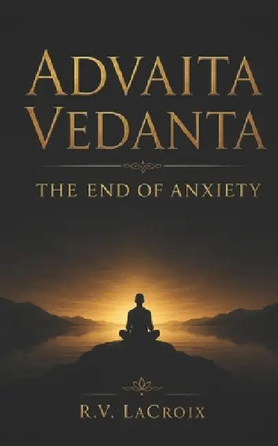 Advaita Vedanta: The End of Anxiety by R. V. LaCroix