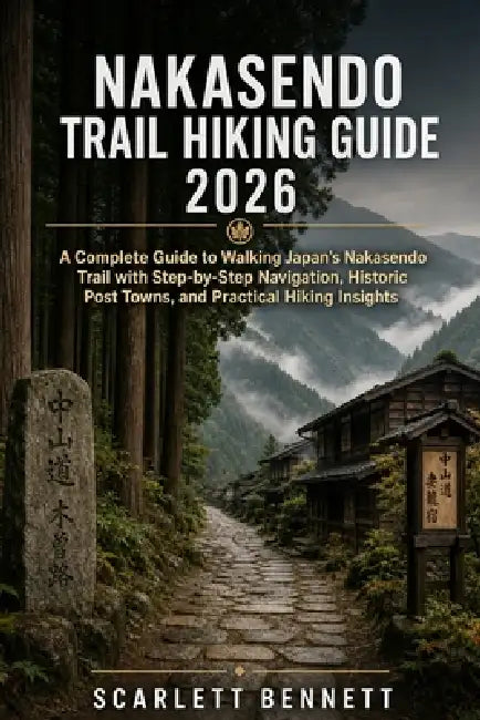 Nakasendo Trail Hiking Guide 2026: A Complete Guide to Walking Japan's Nakasendo Trail with Step-by-Step Navigation, Historic Post Towns, and Practica by Scarlett Bennett
