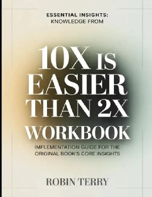 Essential Insights Knowledge From 10x is Easier than 2x: Implementation Guide for the Original Book's Core Insights by Robin Terry