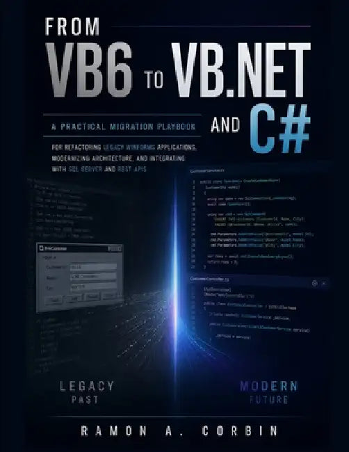 From Vb6 to VB.NET and C#: A Practical Migration Playbook for Refactoring Legacy WinForms Applications, Modernizing Architecture, and Integrating with by Ramon A. Corbin