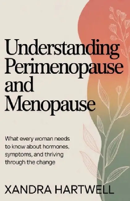 Understanding Perimenopause and Menopause: What Every Woman Needs to Know About Hormones, Symptoms, and Thriving Through the Change by Xandra Hartwell