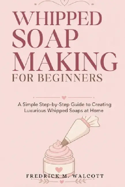 Whipped Soap Making for Beginners: Easy Step-by-Step Recipes for Fluffy, Luxurious Handmade Soaps at Home by Fredrick M. Walcott