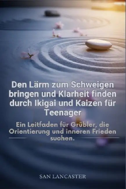 Den Lärm zum Schweigen bringen und Klarheit finden durch Ikigai und Kaizen für Teenager: Ein Leitfaden für Grübler, die Orientierung und inneren Fried by San Lancaster