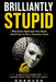 Brilliantly Stupid: Why Smart People Make Dumb Decisions (And How to Stop Ruining Your Life) by Dhanush R