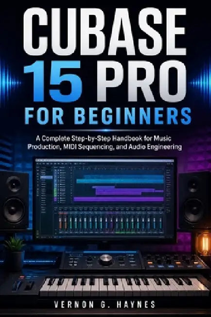 Cubase 15 Pro for Beginners: A Complete Step-by-Step Handbook for Music Production, MIDI Sequencing, and Audio Engineering by Vernon G. Haynes