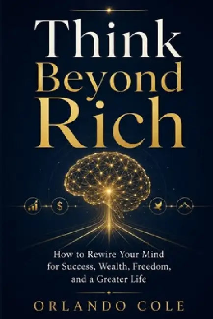 Think Beyond Rich: How to Rewire Your Mind for Success, Wealth, Freedom, and a Greater Life by Orlando Cole