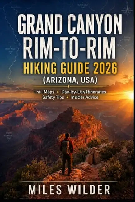 Grand Canyon Rim-To-Rim Hiking Guide 2026 (Arizona, Usa): Trail Maps - Day-by-Day Itineraries - Safety Tips - Insider Advice by Miles Wilder