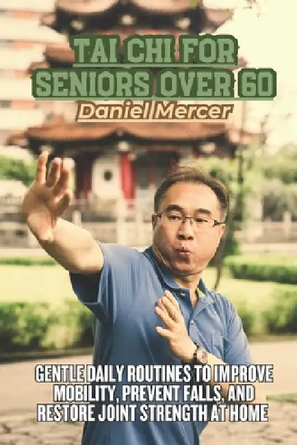 Tai Chi for Seniors Over 60: Gentle Daily Routines to Improve Mobility, Prevent Falls, and Restore Joint Strength at Home by Daniel Mercer