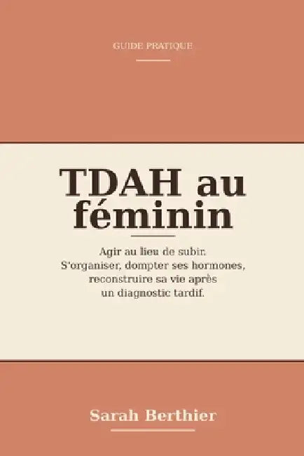 TDAH au féminin: agir au lieu de subir: Le guide pratique pour s'organiser, dompter ses hormones et reconstruire sa vie après un diagnostic tardif by Sarah Berthier