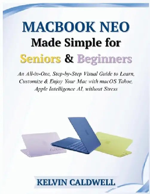MacBook Neo Made Simple for Seniors & Beginners: An All-in-One, Step-by-Step Visual Guide to Learn, Customize & Enjoy Your Mac with macOS Tahoe, Apple by Kelvin Caldwell