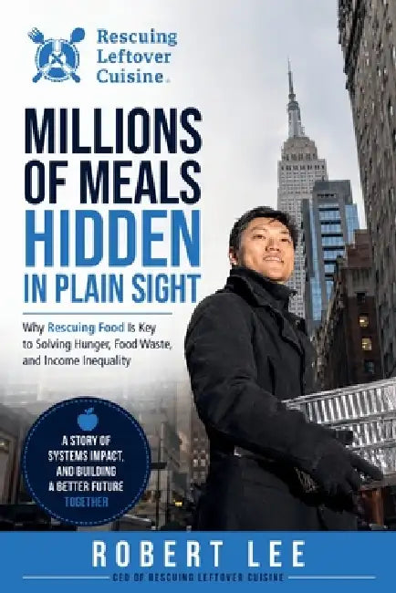 Millions of Meals Hidden in Plain Sight: Why Rescuing Food Is Key to Solving Hunger, Food Waste, and Income Inequality by Robert Lee