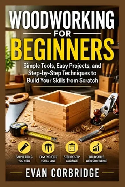 Woodworking for Beginners: Simple Tools, Easy Projects, and Step-by-Step Techniques to Build Your Skills from Scratch by Evan Corbridge