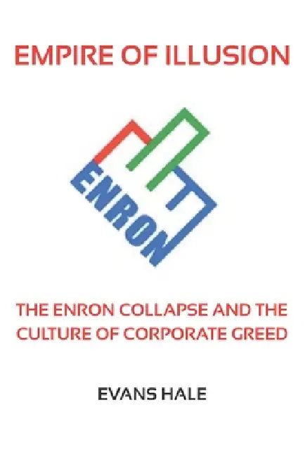 Empire of Illusion: The Enron Collapse and the Culture of Corporate Greed by Evans Hale