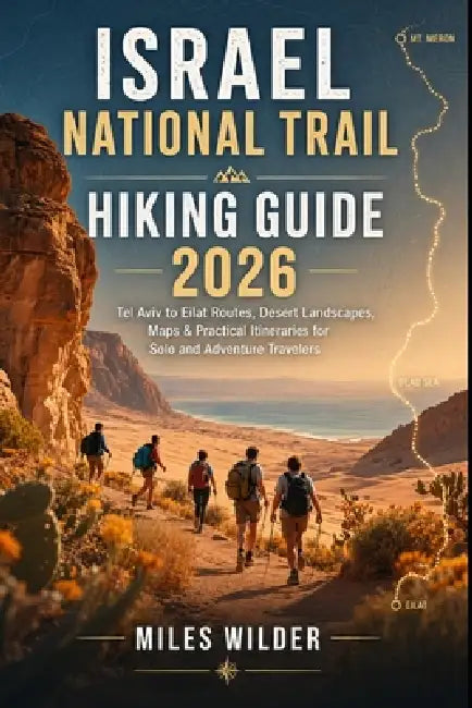Israel National Trail Hiking Guide 2026: Tel Aviv to Eilat Routes, Desert Landscapes, Maps & Practical Itineraries for Solo and Adventure Travelers by Miles Wilder