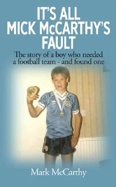 It's All Mick McCarthy's Fault: The story of a boy who needed a football team - and found one by Mark McCarthy