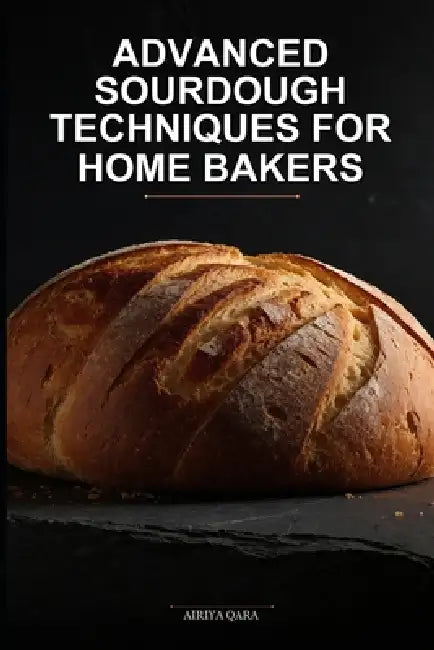 Advanced Sourdough Techniques for Home Bakers: Professional Bakery-Quality Results Using Precision Fermentation by Airiya Qara
