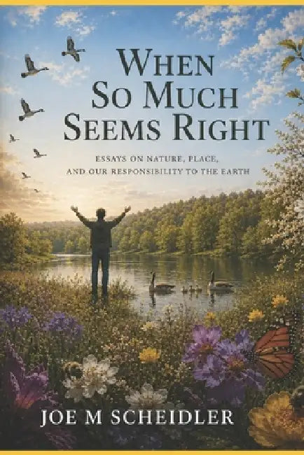 When So Much Seems Right: Essays on Nature, Place, and our Responsibility to the Earth by Joe M. Scheidler
