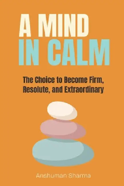 A Mind in Calm: The Choice to become Firm, Resolute and Extraordinary by Anshuman Sharma