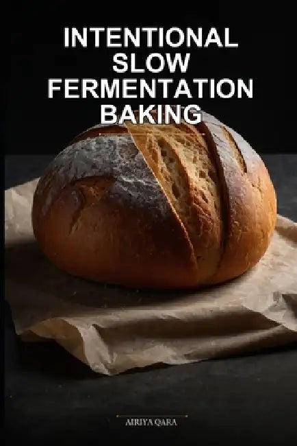 Intentional Slow Fermentation Baking: A Mindful Approach to Sourdough and Artisan Bread Using a 4-Phase Ferment Framework by Airiya Qara