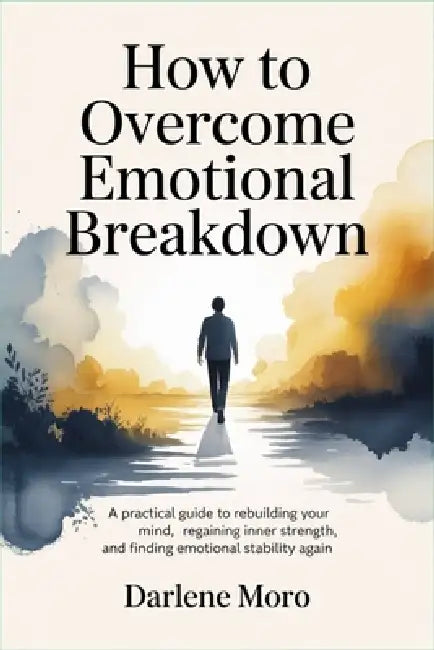 How to Overcome Emotional Breakdown: A Practical Guide to Rebuilding Your Mind, Regaining Inner Strength, and Finding Emotional Stability Again by Darlene Moro
