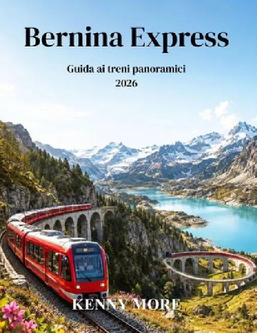 Bernina Express Guida ai treni panoramici 2026: Guida per chi viaggia per la prima volta in Svizzera: panorami glaciali, villaggi alpini, viadotti e i by Kenny More