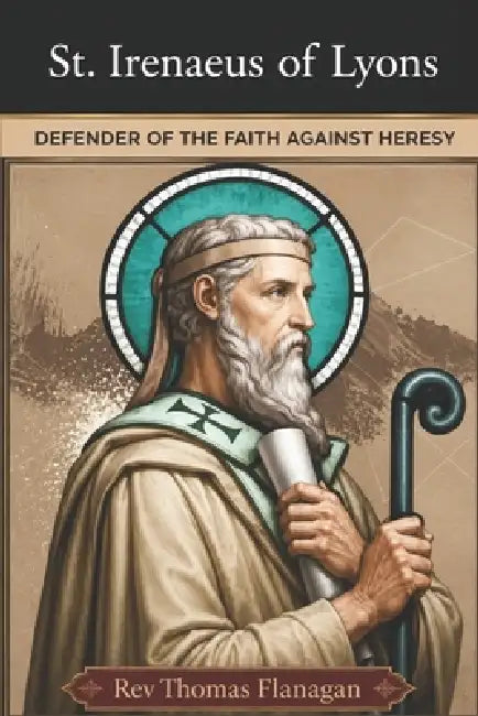 St Irenaeus of Lyons: Defender of the faith against heresy by Thomas Flanagan