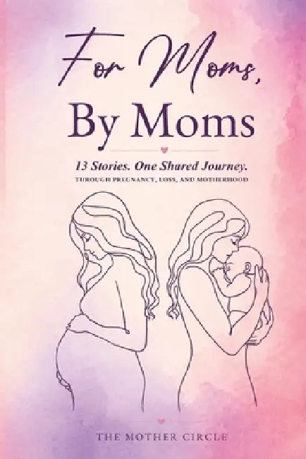 For Moms, By Moms: 13 Real Stories of Pregnancy, Birth, Motherhood, Loss, and Strength by The Mother Circle