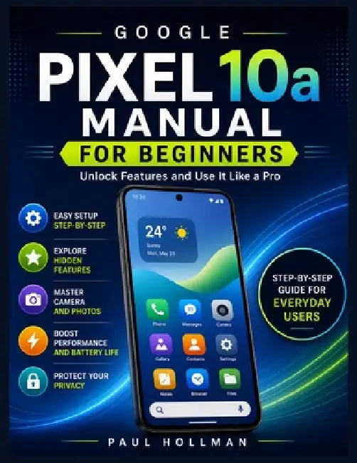 Google Pixel 10a Manual for Beginners: Unlock Features and Use It Like a Pro by Paul Hollman
