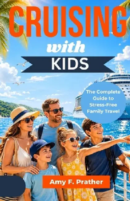 Cruising with Kids: The Complete Guide to Stress-Free Family Travel by Amy F. Prather