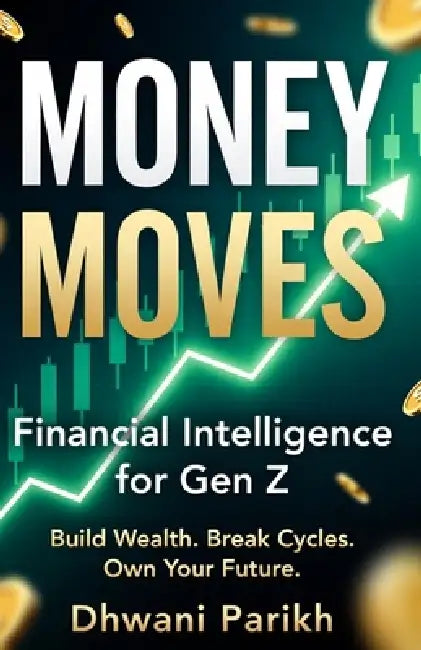 Money Moves: Financial Intelligence for Gen Z: Build Wealth. Break Cycles. Own Your Future. Your Complete, Unfiltered Guide to Money by Dhwani Parikh