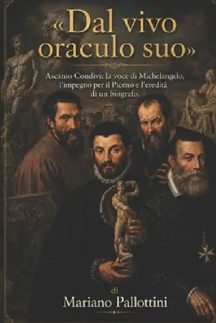 Dal vivo oraculo suo: Ascanio Condivi: la voce di Michelangelo, l'impegno per il Piceno e l'eredità di un biografo. by Ascanio Condivi, Mariano Pallottini