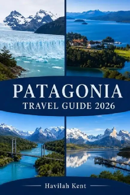 Patagonia Travel Guide 2026: Explore Torres del Paine, El Calafate, El Chaltén, Fitz Roy, Perito Moreno & Bariloche with Treks, Fjords & Adventures by Havilah Kent