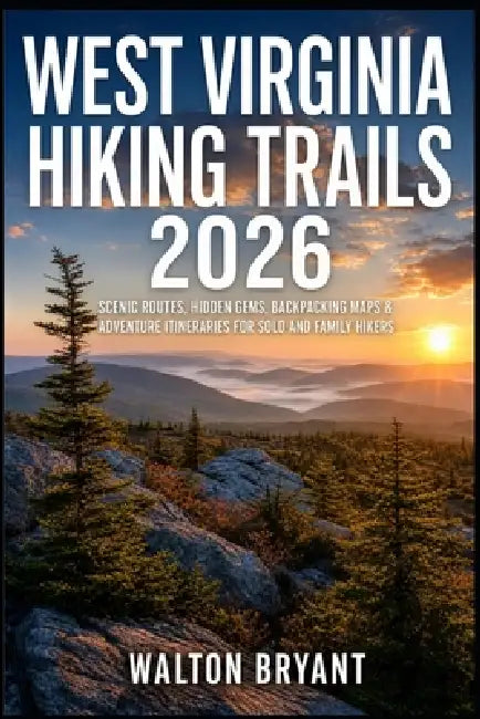 West Virginia Hiking Trails 2026: Scenic Routes, Hidden Gems, Backpacking Maps & Adventure Itineraries for Solo and Family Hikers by Walton Bryant