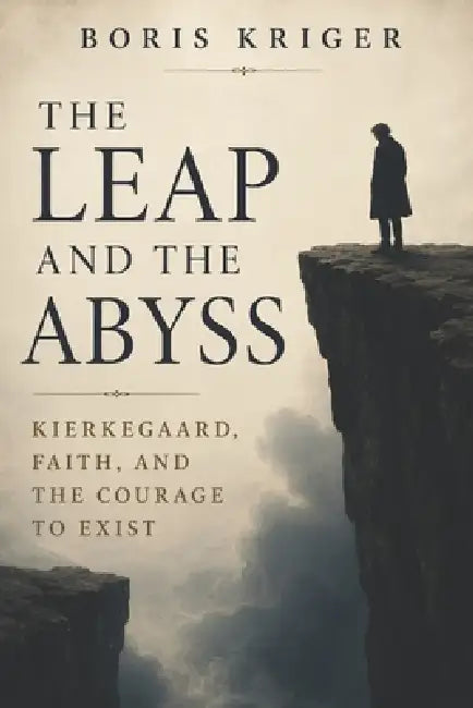 The Leap and the Abyss: Kierkegaard, Faith, and the Courage to Exist by Boris Kriger