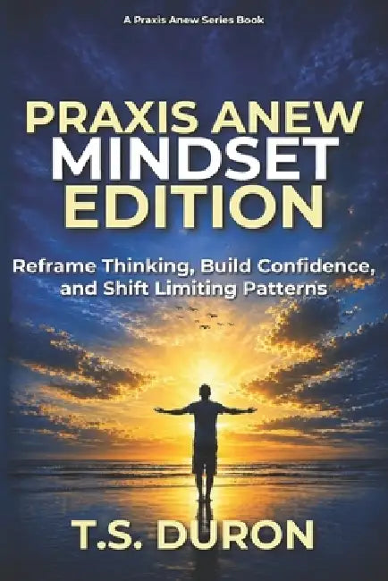 Praxis Anew Mindset Edition: Reframe Thinking, Build Confidence, and Shift Limiting Patterns by T. S. Duron