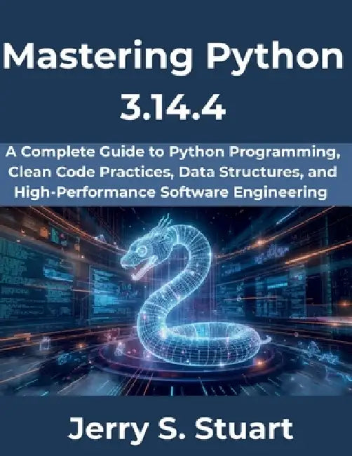 Mastering Python 3.14.4: A Complete Guide to Python Programming, Clean Code Practices, Data Structures, and High-Performance Software Engineering by Jerry S. Stuart