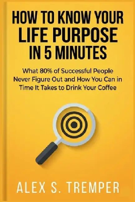 How to Know Your Life Purpose in 5 Minutes: What 80% of Successful People Never Figure Out and How You Can in the Time It Takes to Drink Your Coffee by Alex S. Tremper