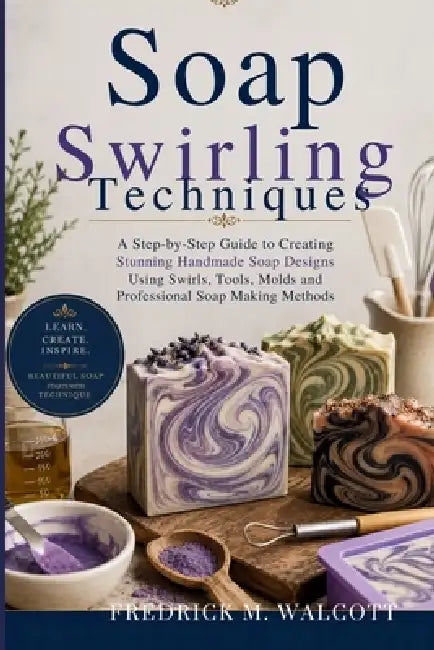 Soap Swirling Techniques: A Step-by-Step Guide to Creating Stunning Handmade Soap Designs Using Swirls, Tools, Molds and Professional Soap Making Meth by Fredrick M. Walcott