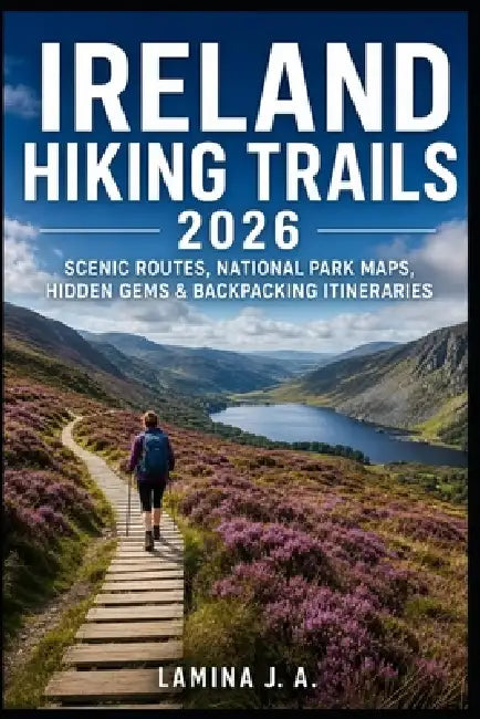 Ireland Hiking Trails 2026: Scenic Routes, National Park Maps, Hidden Gems & Backpacking Itineraries by Lamina J. a.