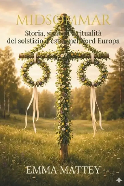 MIDSOMMAR - Storia, simboli e ritualità del solstizio d'estate nel Nord Europa: antichi culti solari, folklore scandinavo e celebrazioni della luce by Emma Mattey