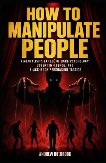 How to Manipulate People: A Mentalist's Exposé of Dark Psychology, Covert Influence, and Black-Book Persuasion Tactics by Andrew Holbrook