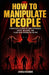 How to Manipulate People: A Mentalist's Exposé of Dark Psychology, Covert Influence, and Black-Book Persuasion Tactics by Andrew Holbrook