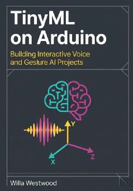 TinyML on Arduino: Building Interactive Voice and Gesture AI Projects by Willa Westwood
