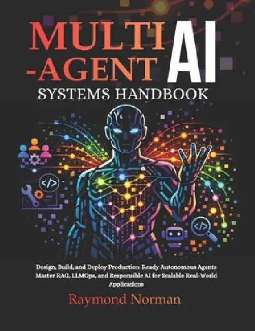 Multi-Agent AI Systems Handbook: Design, Build, and Deploy Production-Ready Autonomous Agents Master RAG, LLMOps, and Responsible AI for Scalable Real by Raymond Norman