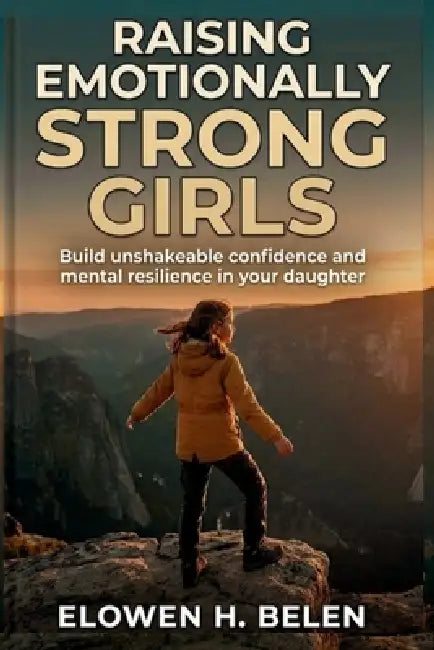 Raising Emotionally Strong Girls: Build Unshakeable Confidence And Mental Resilience In Your Daughter by Elowen H. Belen
